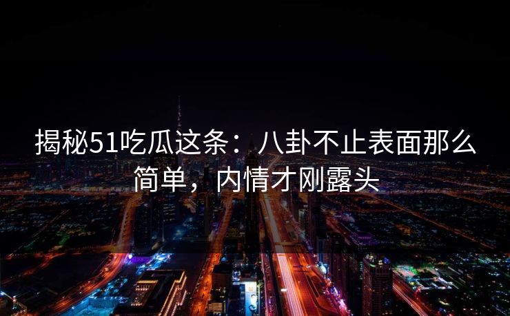 揭秘51吃瓜这条:八卦不止表面那么简单,内情才刚露头 揭秘51吃瓜这条:八卦不止表面那么简单,内情才刚露头