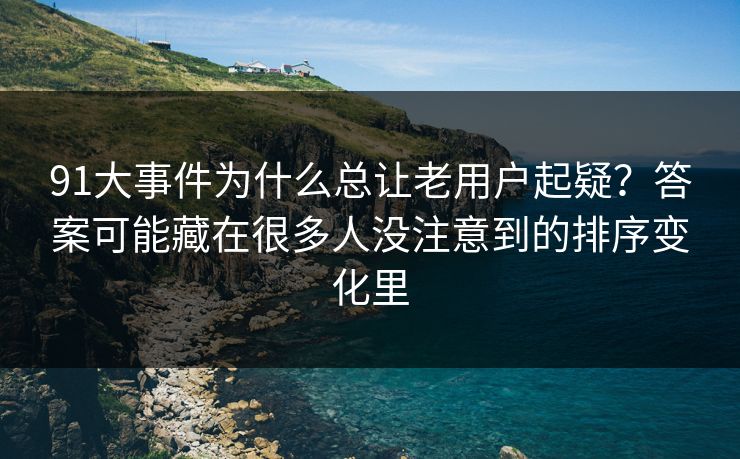91大事件为什么总让老用户起疑?答案可能藏在很多人没注意到的排序变化里 91大事件为什么总让老用户起疑?答案可能藏在很多人没注意到的排序变化里