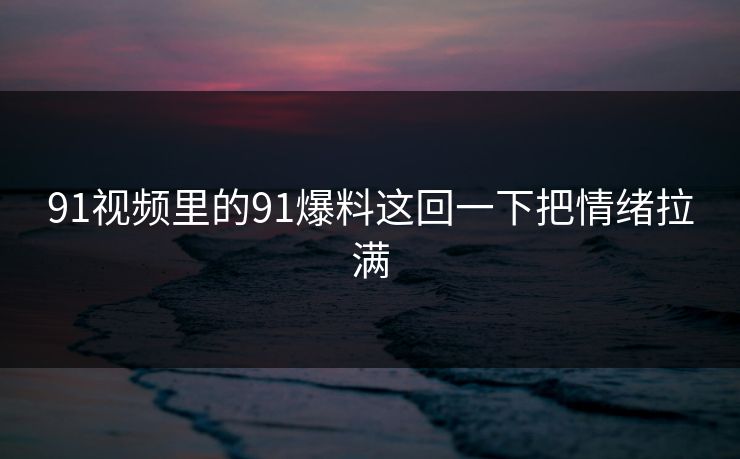 91视频里的91爆料这回一下把情绪拉满 91视频里的91爆料这回一下把情绪拉满