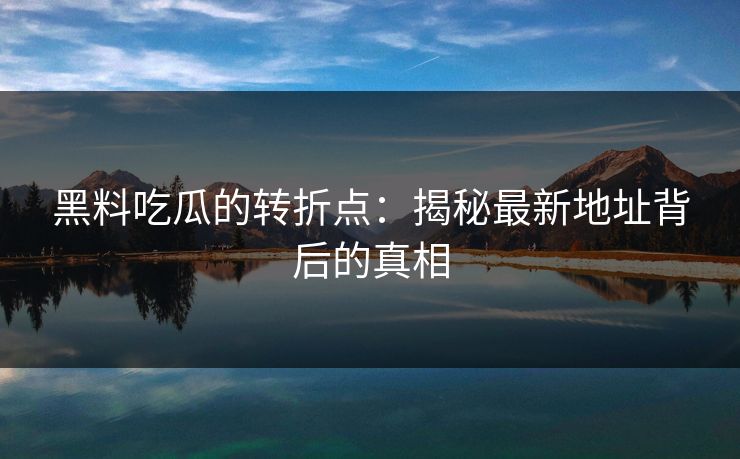 黑料吃瓜的转折点:揭秘最新地址背后的真相 黑料吃瓜的转折点:揭秘最新地址背后的真相